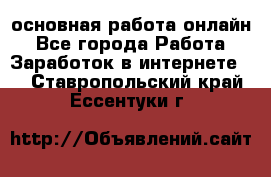 основная работа онлайн - Все города Работа » Заработок в интернете   . Ставропольский край,Ессентуки г.